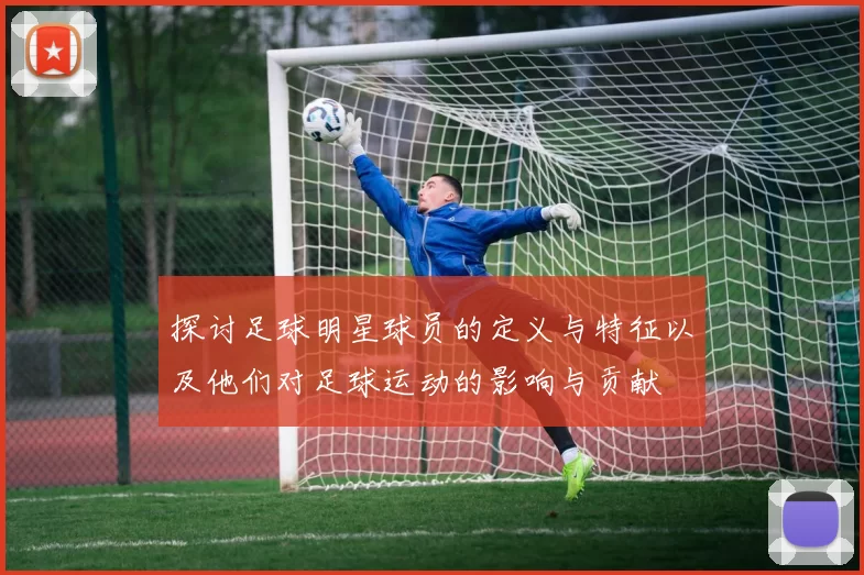 探讨足球明星球员的定义与特征以及他们对足球运动的影响与贡献