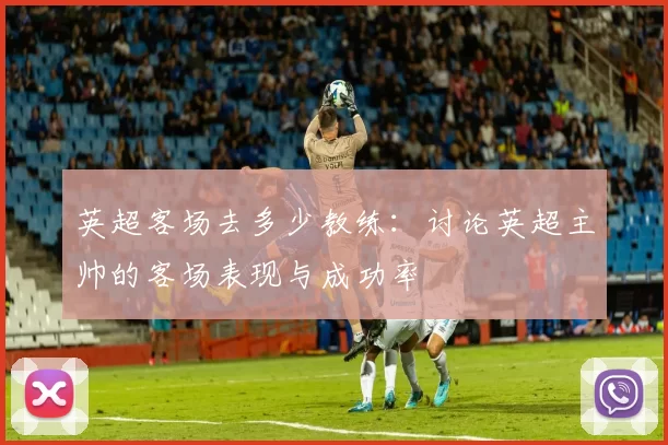 英超客场去多少教练：讨论英超主帅的客场表现与成功率