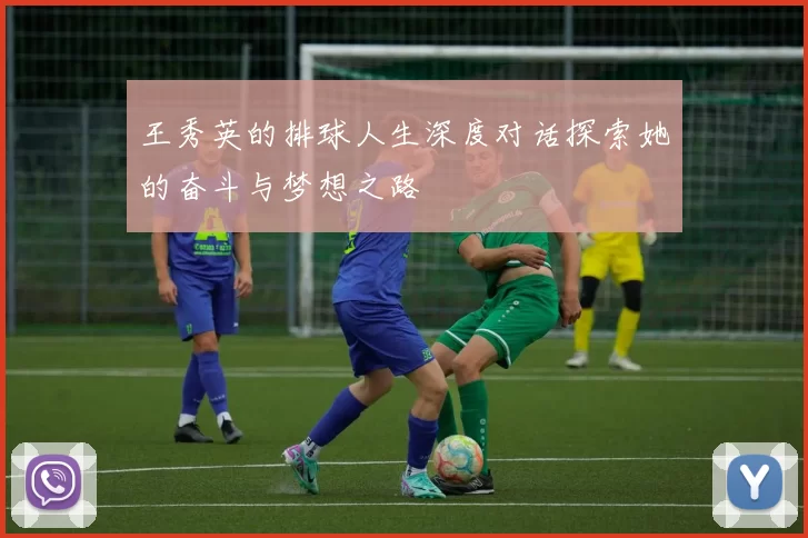 王秀英的排球人生深度对话探索她的奋斗与梦想之路