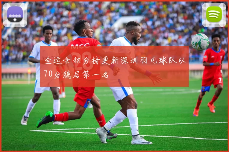 全运会积分榜更新深圳羽毛球队以70分稳居第一名