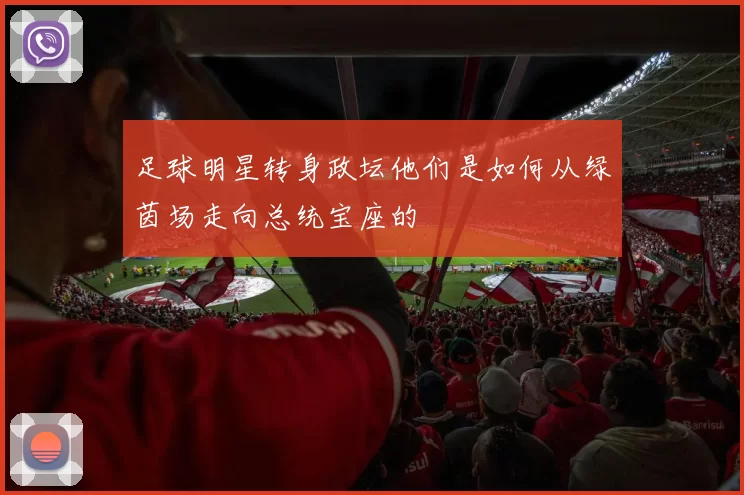 足球明星转身政坛他们是如何从绿茵场走向总统宝座的
