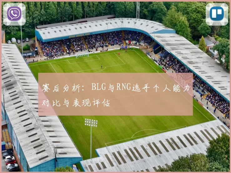 赛后分析：BLG与RNG选手个人能力对比与表现评估