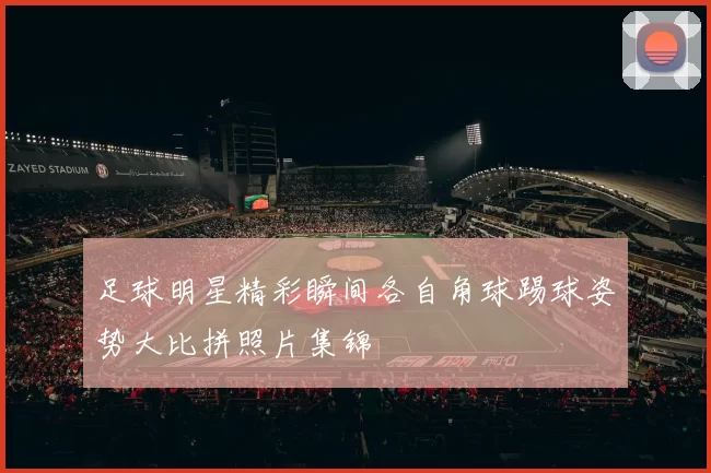 足球明星精彩瞬间各自角球踢球姿势大比拼照片集锦