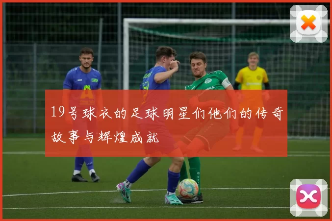 19号球衣的足球明星们他们的传奇故事与辉煌成就