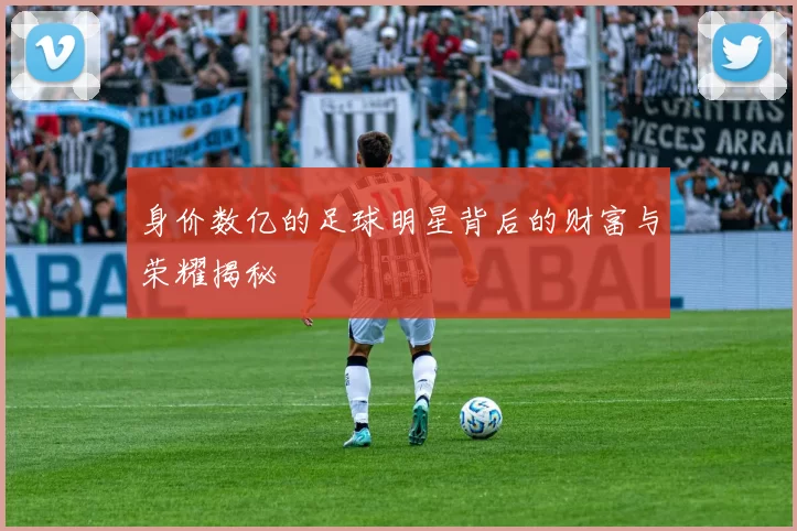 身价数亿的足球明星背后的财富与荣耀揭秘