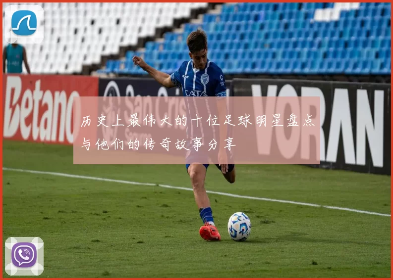 历史上最伟大的十位足球明星盘点与他们的传奇故事分享