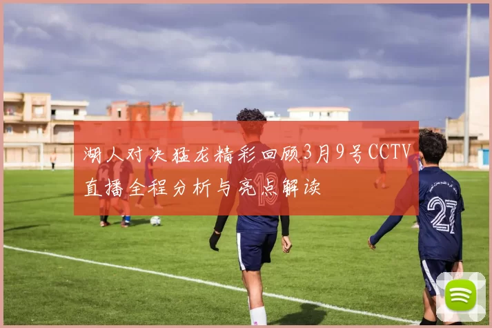湖人对决猛龙精彩回顾3月9号CCTV直播全程分析与亮点解读