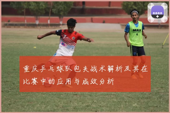 重庆乒乓球队包夹战术解析及其在比赛中的应用与成效分析