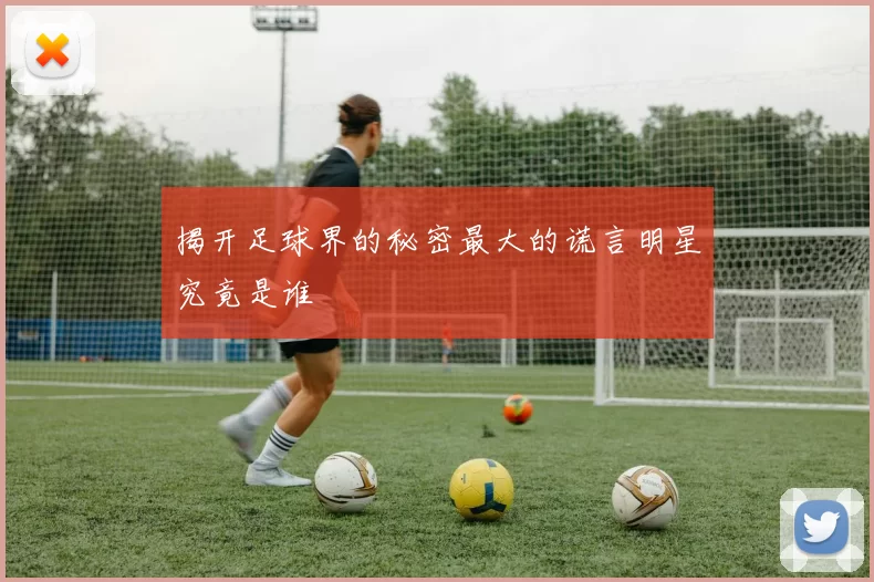 揭开足球界的秘密最大的谎言明星究竟是谁