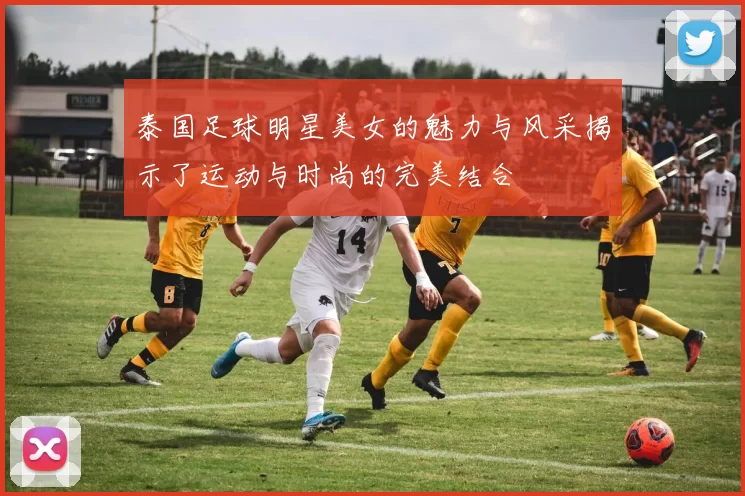 泰国足球明星美女的魅力与风采揭示了运动与时尚的完美结合