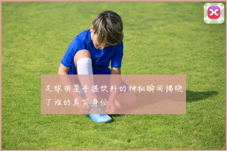 足球明星手握饮料的神秘瞬间揭晓了谁的真实身份