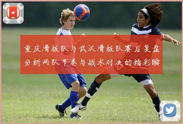 重庆滑板队与武汉滑板队赛后复盘分析两队节奏与战术对决的精彩瞬间