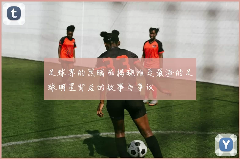 足球界的黑暗面揭晓谁是最渣的足球明星背后的故事与争议