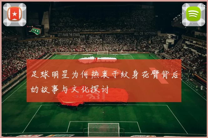 足球明星为何热衷于纹身花臂背后的故事与文化探讨