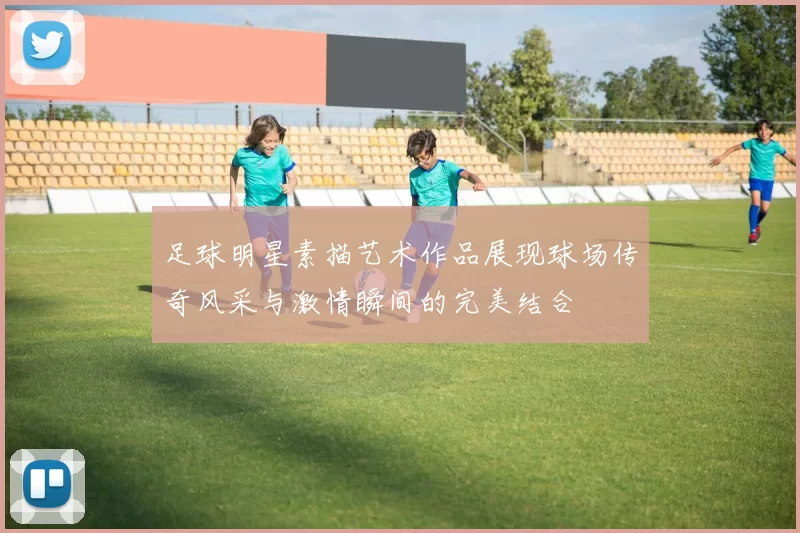 足球明星素描艺术作品展现球场传奇风采与激情瞬间的完美结合