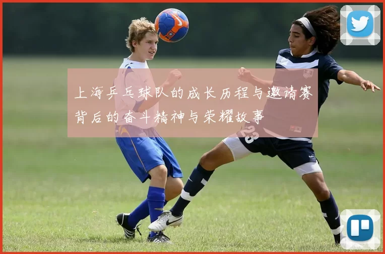 上海乒乓球队的成长历程与邀请赛背后的奋斗精神与荣耀故事
