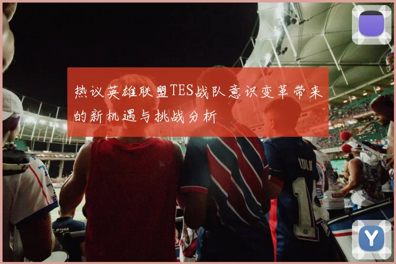 热议英雄联盟TES战队意识变革带来的新机遇与挑战分析