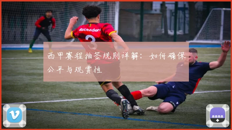西甲赛程抽签规则详解：如何确保公平与观赏性