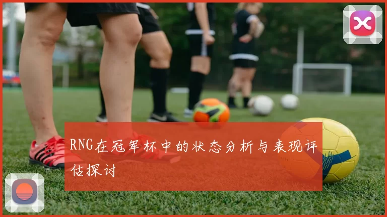 RNG在冠军杯中的状态分析与表现评估探讨