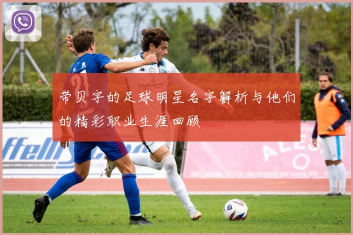 带贝字的足球明星名字解析与他们的精彩职业生涯回顾