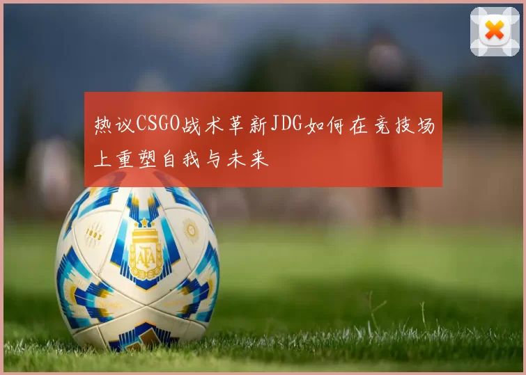 热议CSGO战术革新JDG如何在竞技场上重塑自我与未来