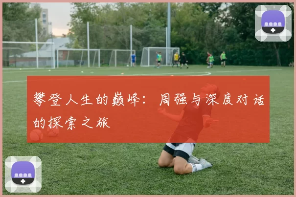 攀登人生的巅峰：周强与深度对话的探索之旅