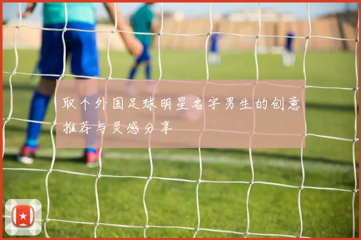 取个外国足球明星名字男生的创意推荐与灵感分享