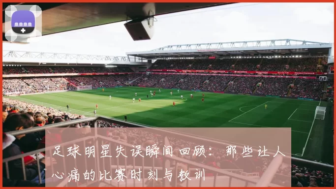 足球明星失误瞬间回顾：那些让人心痛的比赛时刻与教训