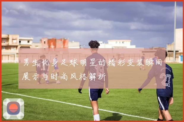 男生化身足球明星的精彩变装瞬间展示与时尚风格解析