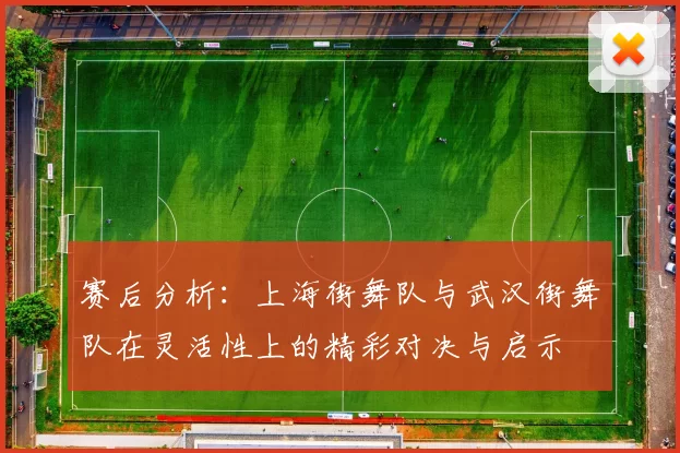 赛后分析：上海街舞队与武汉街舞队在灵活性上的精彩对决与启示