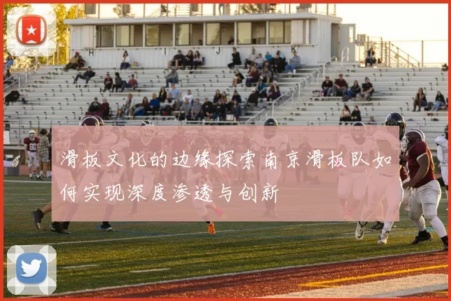 滑板文化的边缘探索南京滑板队如何实现深度渗透与创新