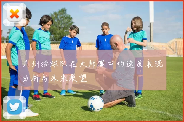 广州排球队在大师赛中的速度表现分析与未来展望
