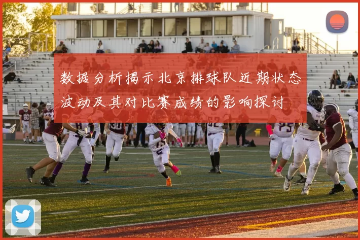 数据分析揭示北京排球队近期状态波动及其对比赛成绩的影响探讨